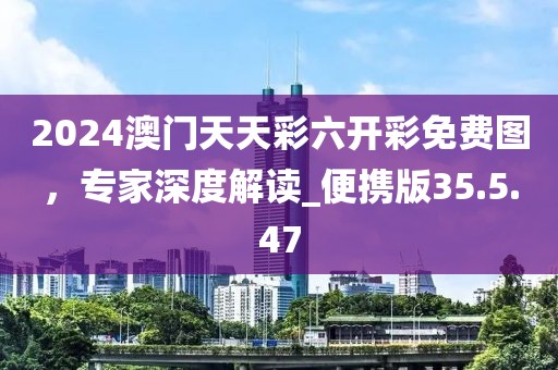 2024澳门天天彩六开彩免费图，专家深度解读_便携版35.5.47