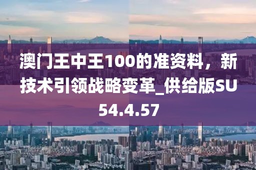 澳门王中王100的准资料，新技术引领战略变革_供给版SU54.4.57
