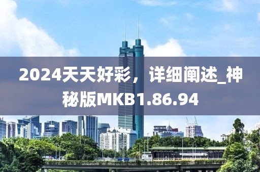 2024天天好彩，详细阐述_神秘版MKB1.86.94
