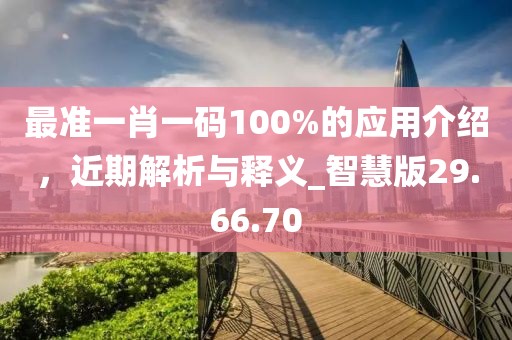 最准一肖一码100%的应用介绍，近期解析与释义_智慧版29.66.70