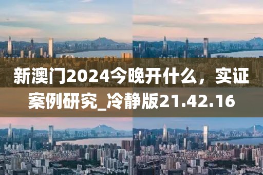 新澳门2024今晚开什么，实证案例研究_冷静版21.42.16
