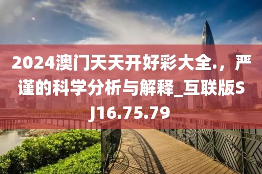 2024澳门天天开好彩大全.，严谨的科学分析与解释_互联版SJ16.75.79