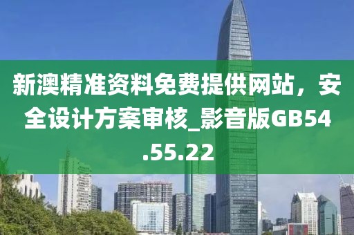 新澳精准资料免费提供网站，安全设计方案审核_影音版GB54.55.22