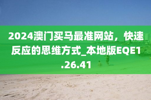 2024澳门买马最准网站，快速反应的思维方式_本地版EQE1.26.41