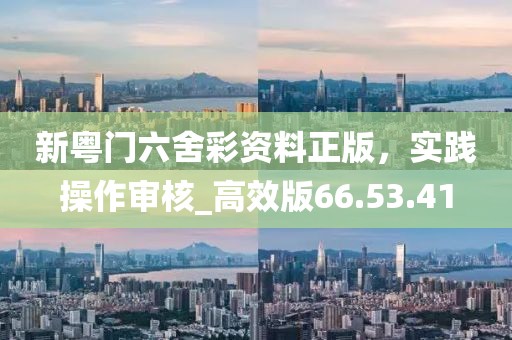 新粤门六舍彩资料正版，实践操作审核_高效版66.53.41