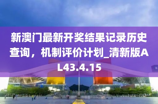新澳门最新开奖结果记录历史查询，机制评价计划_清新版AL43.4.15
