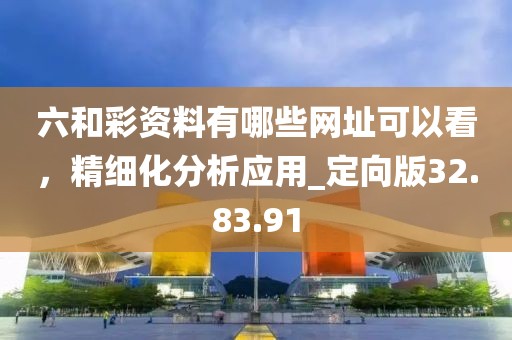 六和彩资料有哪些网址可以看，精细化分析应用_定向版32.83.91