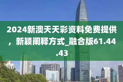2024新澳天天彩资料免费提供，新颖阐释方式_融合版61.44.43