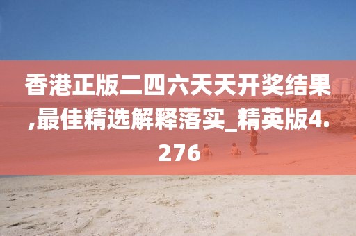 香港正版二四六天天开奖结果,最佳精选解释落实_精英版4.276