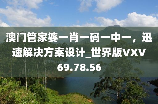 澳门管家婆一肖一码一中一，迅速解决方案设计_世界版VXV69.78.56