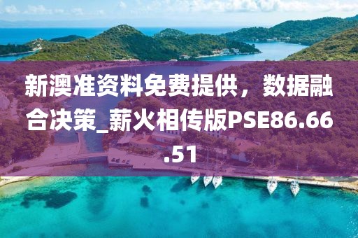 新澳准资料免费提供，数据融合决策_薪火相传版PSE86.66.51