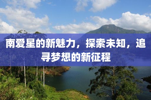 南爱星的新魅力，探索未知，追寻梦想的新征程