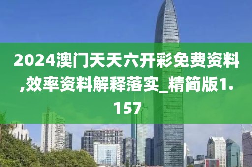 2024澳门天天六开彩免费资料,效率资料解释落实_精简版1.157
