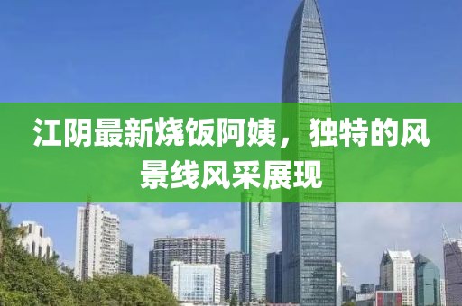 江阴最新烧饭阿姨，独特的风景线风采展现
