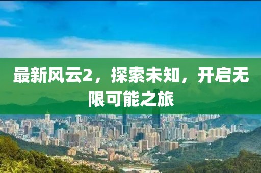 最新风云2，探索未知，开启无限可能之旅