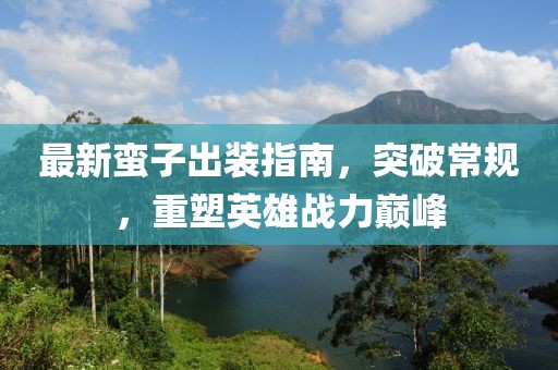 最新蛮子出装指南，突破常规，重塑英雄战力巅峰