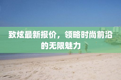 致炫最新报价，领略时尚前沿的无限魅力