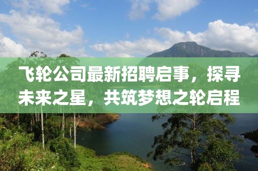 飞轮公司最新招聘启事，探寻未来之星，共筑梦想之轮启程