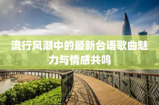 流行风潮中的最新台语歌曲魅力与情感共鸣