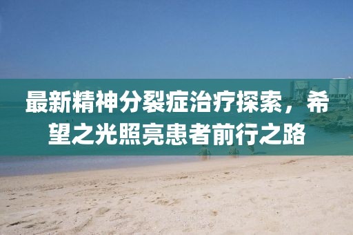 最新精神分裂症治疗探索，希望之光照亮患者前行之路