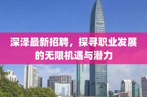 深泽最新招聘，探寻职业发展的无限机遇与潜力