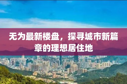 无为最新楼盘，探寻城市新篇章的理想居住地