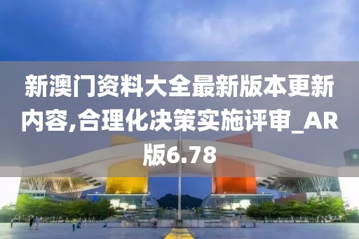 新澳门资料大全最新版本更新内容,合理化决策实施评审_AR版6.78