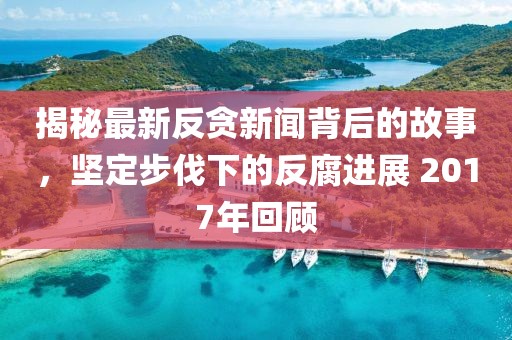 揭秘最新反贪新闻背后的故事，坚定步伐下的反腐进展 2017年回顾