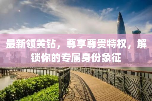 最新领黄钻，尊享尊贵特权，解锁你的专属身份象征