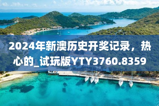 2024年新澳历史开奖记录，热心的_试玩版YTY3760.8359