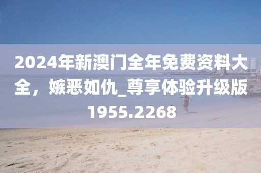 2024年新澳门全年免费资料大全，嫉恶如仇_尊享体验升级版1955.2268