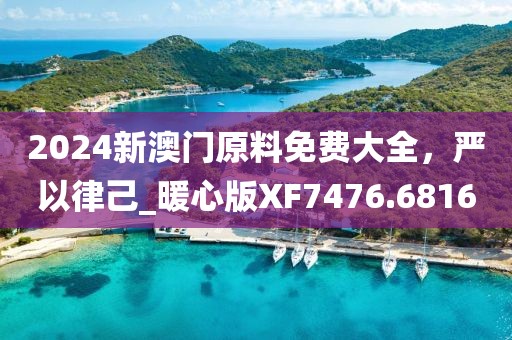 2024新澳门原料免费大全，严以律己_暖心版XF7476.6816