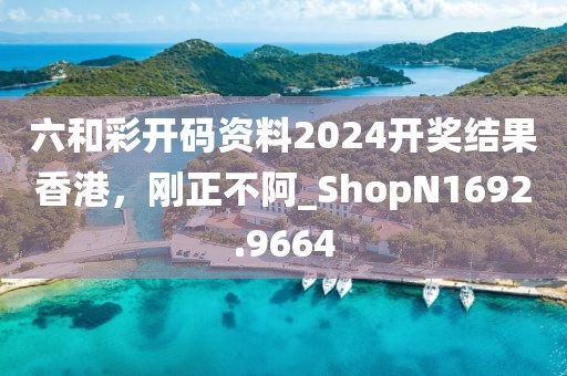 六和彩开码资料2024开奖结果香港，刚正不阿_ShopN1692.9664