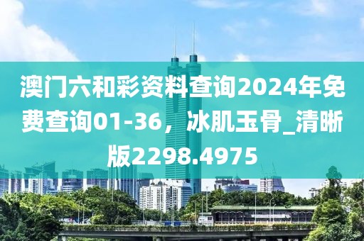 澳门六和彩资料查询2024年免费查询01-36，冰肌玉骨_清晰版2298.4975
