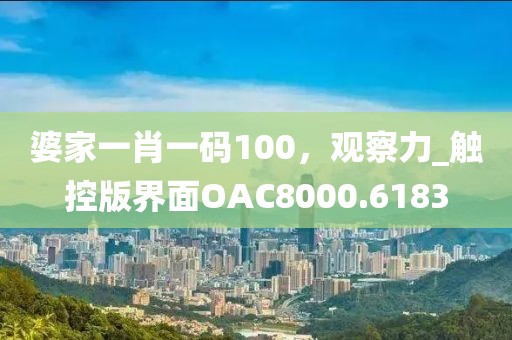 婆家一肖一码100，观察力_触控版界面OAC8000.6183