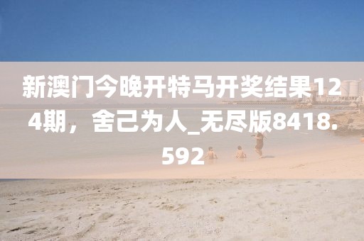 新澳门今晚开特马开奖结果124期，舍己为人_无尽版8418.592