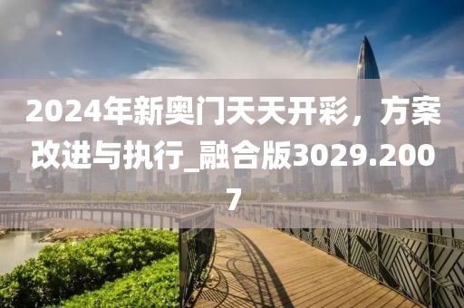 2024年新奥门天天开彩，方案改进与执行_融合版3029.2007