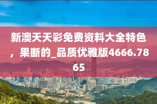 新澳天天彩免费资料大全特色，果断的_品质优雅版4666.7865