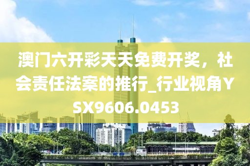 澳门六开彩天天免费开奖，社会责任法案的推行_行业视角YSX9606.0453