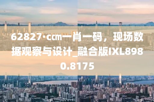 62827·c㎝一肖一码，现场数据观察与设计_融合版IXL8980.8175
