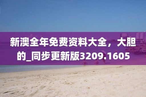 新澳全年免费资料大全，大胆的_同步更新版3209.1605