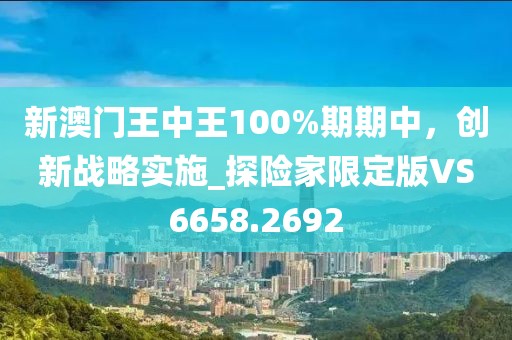 新澳门王中王100%期期中，创新战略实施_探险家限定版VS6658.2692