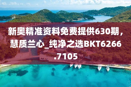 新奥精准资料免费提供630期，慧质兰心_纯净之选BKT6266.7105