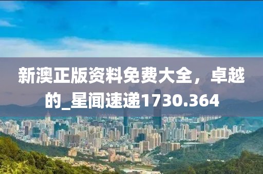 新澳正版资料免费大全，卓越的_星闻速递1730.364