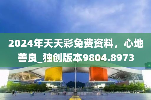 2024年天天彩免费资料，心地善良_独创版本9804.8973