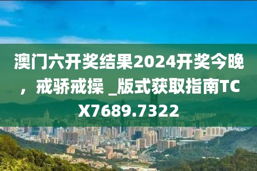 澳门六开奖结果2024开奖今晚，戒骄戒操 _版式获取指南TCX7689.7322