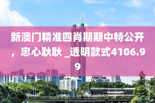 新澳门精准四肖期期中特公开，忠心耿耿 _透明款式4106.99
