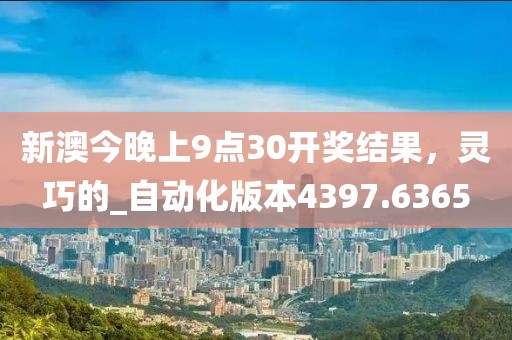 新澳今晚上9点30开奖结果，灵巧的_自动化版本4397.6365