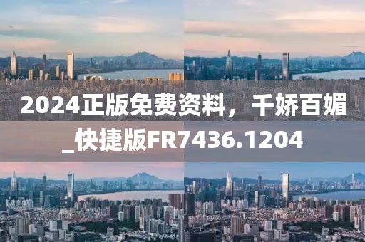 2024正版免费资料，千娇百媚_快捷版FR7436.1204