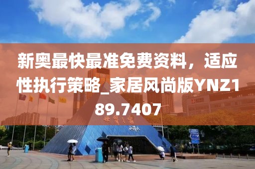 新奥最快最准免费资料，适应性执行策略_家居风尚版YNZ189.7407